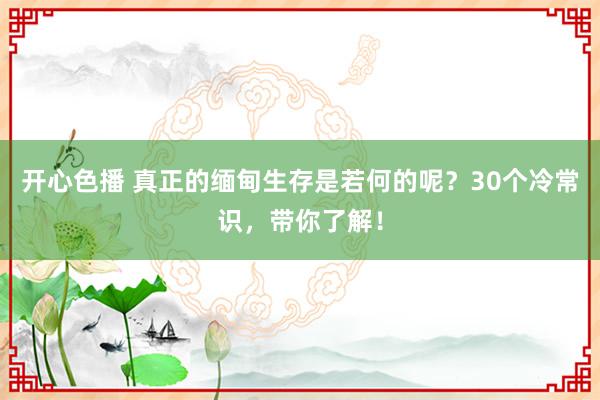 开心色播 真正的缅甸生存是若何的呢？30个冷常识，带你了解！