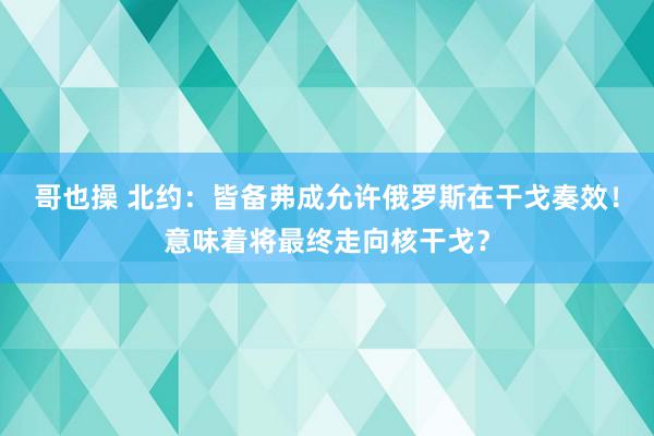 哥也操 北约：皆备弗成允许俄罗斯在干戈奏效！意味着将最终走向核干戈？