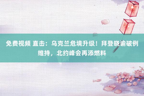 免费视频 直击：乌克兰危境升级！拜登晓谕破例维持，北约峰会再添燃料