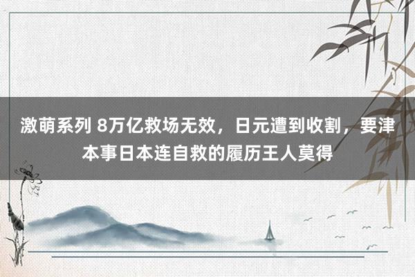 激萌系列 8万亿救场无效，日元遭到收割，要津本事日本连自救的履历王人莫得