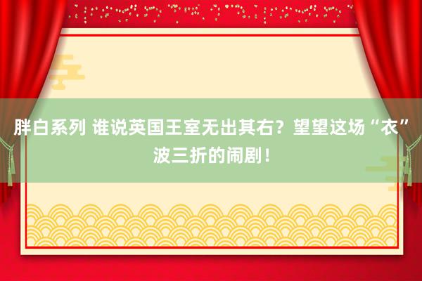 胖白系列 谁说英国王室无出其右？望望这场“衣”波三折的闹剧！