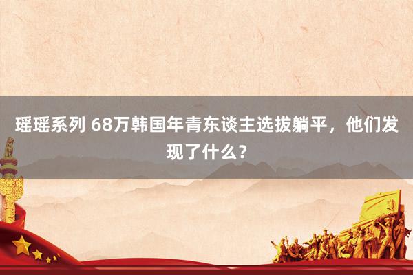 瑶瑶系列 68万韩国年青东谈主选拔躺平，他们发现了什么？