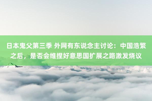 日本鬼父第三季 外网有东说念主讨论：中国浩繁之后，是否会维捏好意思国扩展之路激发烧议