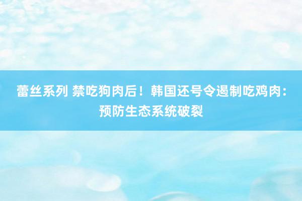 蕾丝系列 禁吃狗肉后！韩国还号令遏制吃鸡肉：预防生态系统破裂