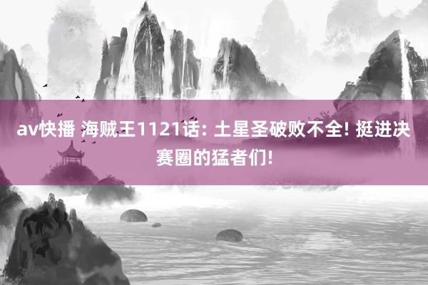 av快播 海贼王1121话: 土星圣破败不全! 挺进决赛圈的猛者们!