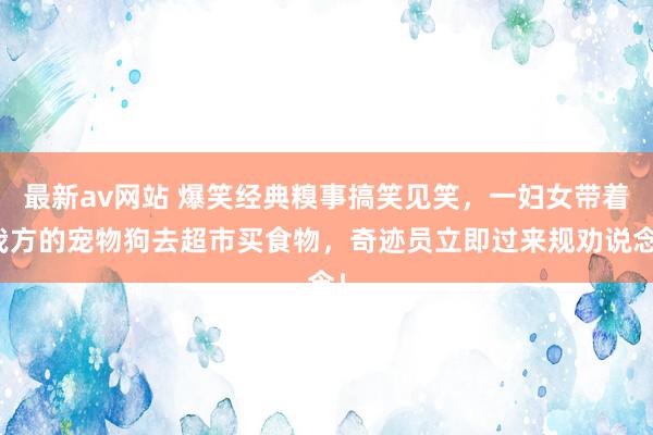 最新av网站 爆笑经典糗事搞笑见笑，一妇女带着我方的宠物狗去超市买食物，奇迹员立即过来规劝说念！