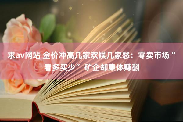 求av网站 金价冲高几家欢娱几家愁：零卖市场“看多买少” 矿企却集体赚翻