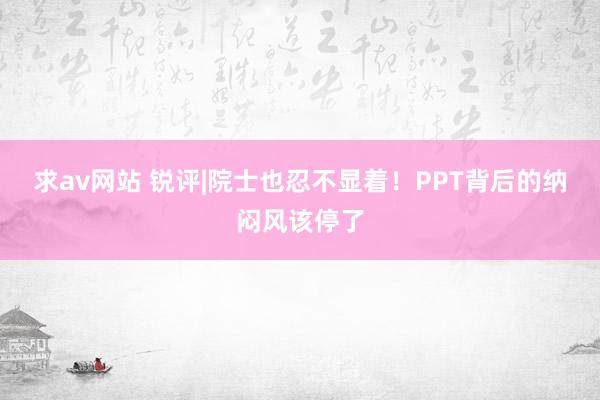 求av网站 锐评|院士也忍不显着！PPT背后的纳闷风该停了