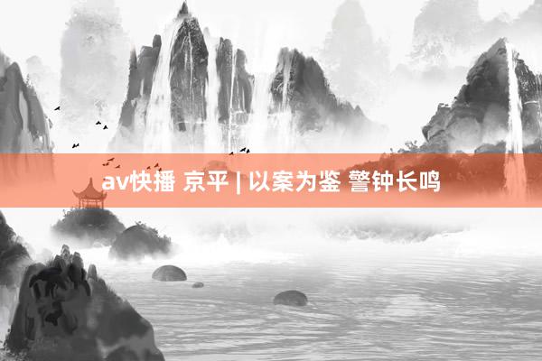 av快播 京平 | 以案为鉴 警钟长鸣