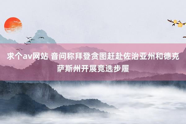 求个av网站 音问称拜登贪图赶赴佐治亚州和德克萨斯州开展竞选步履