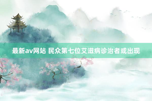 最新av网站 民众第七位艾滋病诊治者或出现