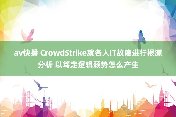 av快播 CrowdStrike就各人IT故障进行根源分析 以笃定逻辑颓势怎么产生