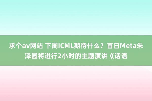 求个av网站 下周ICML期待什么？首日Meta朱泽园将进行2小时的主题演讲《话语