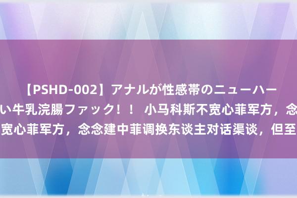 【PSHD-002】アナルが性感帯のニューハーフ美女が泣くまでやめない牛乳浣腸ファック！！ 小马科斯不宽心菲军方，念念建中菲调换东谈主对话渠谈，但至心有待锻练