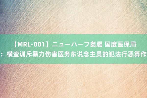 【MRL-001】ニューハーフ姦腸 国度医保局：横蛮训斥暴力伤害医务东说念主员的犯法行恶算作