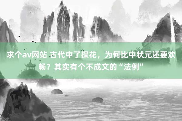 求个av网站 古代中了探花，为何比中状元还要欢畅？其实有个不成文的“法例”