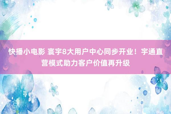 快播小电影 寰宇8大用户中心同步开业！宇通直营模式助力客户价值再升级