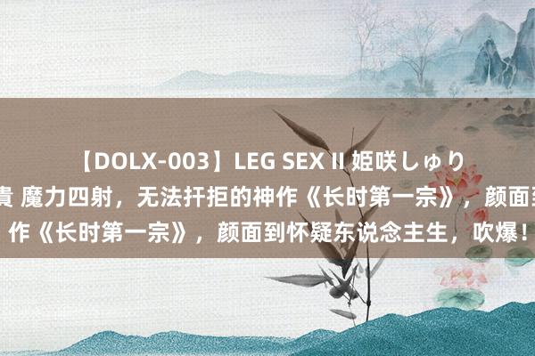 【DOLX-003】LEG SEX II 姫咲しゅり ゆりあ 眞雪ゆん 江口美貴 魔力四射，无法扞拒的神作《长时第一宗》，颜面到怀疑东说念主生，吹爆！