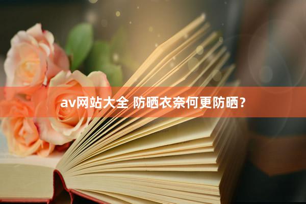 av网站大全 防晒衣奈何更防晒？