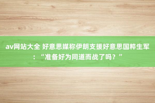 av网站大全 好意思媒称伊朗支援好意思国粹生军：“准备好为同道而战了吗？”