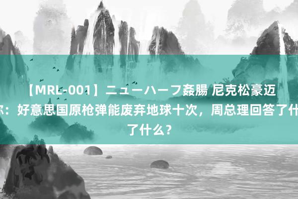 【MRL-001】ニューハーフ姦腸 尼克松豪迈声称：好意思国原枪弹能废弃地球十次，周总理回答了什么？