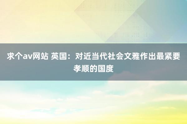 求个av网站 英国：对近当代社会文雅作出最紧要孝顺的国度