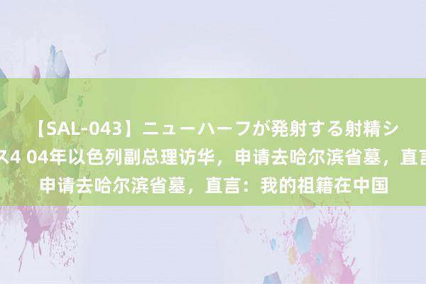 【SAL-043】ニューハーフが発射する射精シーンがあるセックス4 04年以色列副总理访华，申请去哈尔滨省墓，直言：我的祖籍在中国