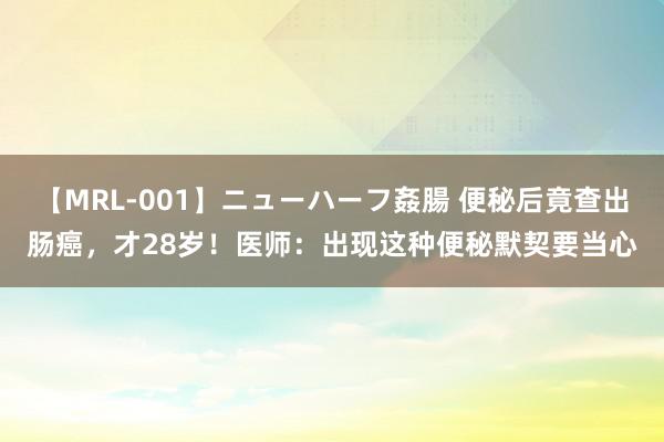 【MRL-001】ニューハーフ姦腸 便秘后竟查出肠癌，才28岁！医师：出现这种便秘默契要当心