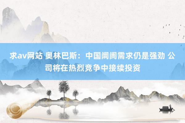 求av网站 奥林巴斯：中国阛阓需求仍是强劲 公司将在热烈竞争中接续投资