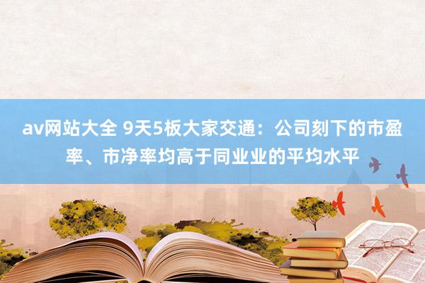 av网站大全 9天5板大家交通：公司刻下的市盈率、市净率均高于同业业的平均水平