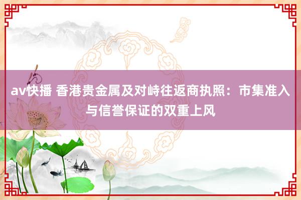 av快播 香港贵金属及对峙往返商执照：市集准入与信誉保证的双重上风