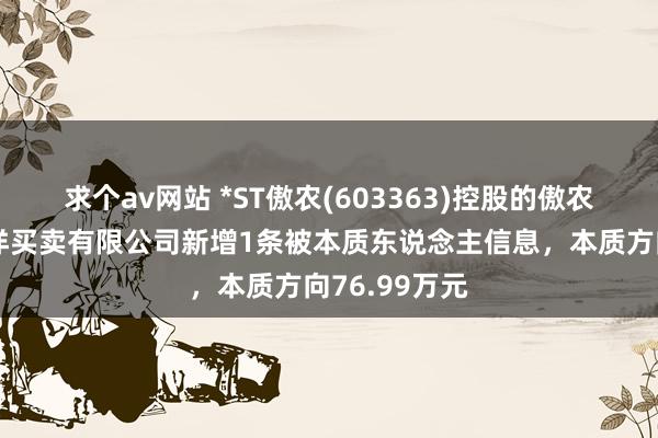 求个av网站 *ST傲农(603363)控股的傲农（厦门）外洋买卖有限公司新增1条被本质东说念主信息，本质方向76.99万元