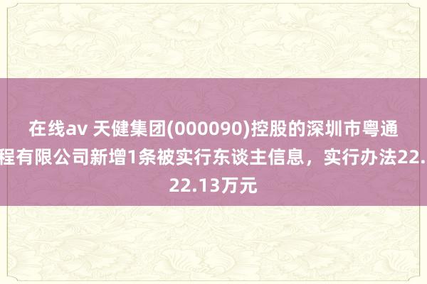 在线av 天健集团(000090)控股的深圳市粤通设立工程有限公司新增1条被实行东谈主信息，实行办法22.13万元