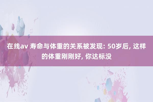 在线av 寿命与体重的关系被发现: 50岁后, 这样的体重刚刚好, 你达标没