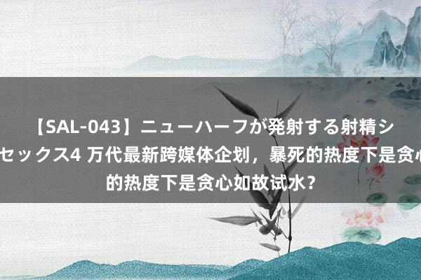 【SAL-043】ニューハーフが発射する射精シーンがあるセックス4 万代最新跨媒体企划，暴死的热度下是贪心如故试水？