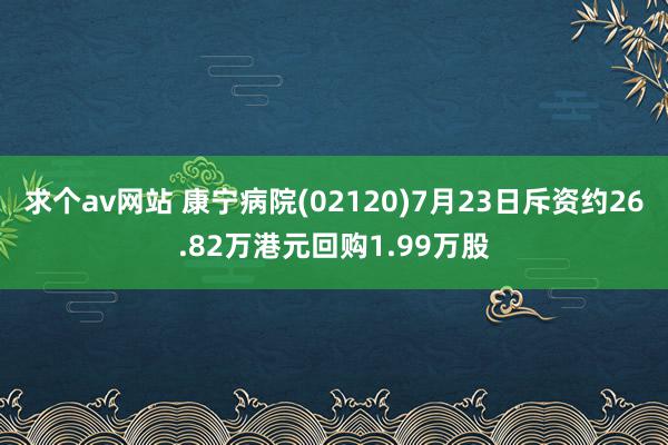 求个av网站 康宁病院(02120)7月23日斥资约26.82万港元回购1.99万股