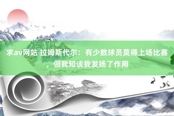 求av网站 拉姆斯代尔：有少数球员莫得上场比赛，但我知谈我发扬了作用