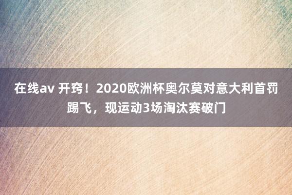 在线av 开窍！2020欧洲杯奥尔莫对意大利首罚踢飞，现运动3场淘汰赛破门