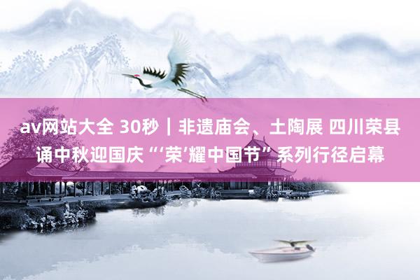 av网站大全 30秒｜非遗庙会、土陶展 四川荣县诵中秋迎国庆“‘荣’耀中国节”系列行径启幕