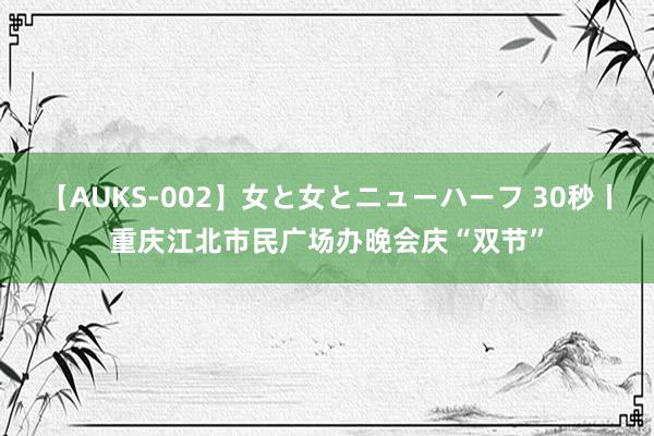 【AUKS-002】女と女とニューハーフ 30秒丨重庆江北市民广场办晚会庆“双节”