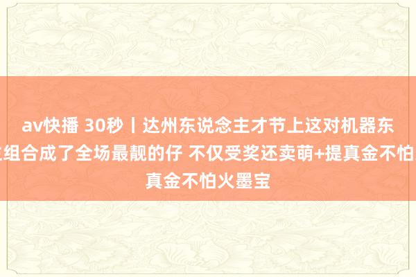 av快播 30秒丨达州东说念主才节上这对机器东说念主组合成了全场最靓的仔 不仅受奖还卖萌+提真金不怕火墨宝