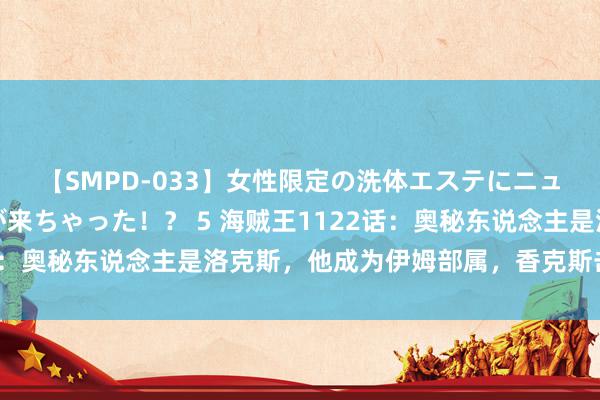 【SMPD-033】女性限定の洗体エステにニューハーフのお客さんが来ちゃった！？ 5 海贼王1122话：奥秘东说念主是洛克斯，他成为伊姆部属，香克斯击杀巴托