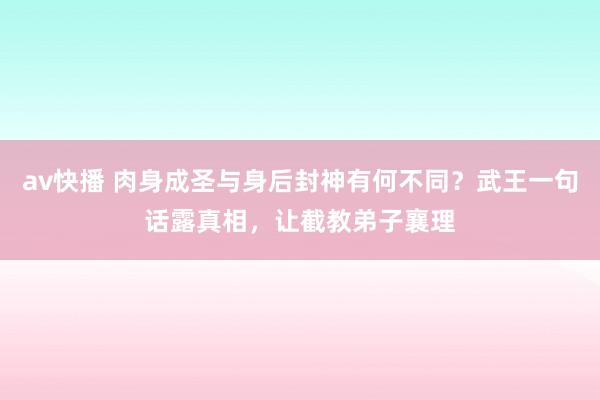 av快播 肉身成圣与身后封神有何不同？武王一句话露真相，让截教弟子襄理