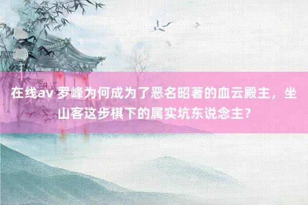 在线av 罗峰为何成为了恶名昭著的血云殿主，坐山客这步棋下的属实坑东说念主？