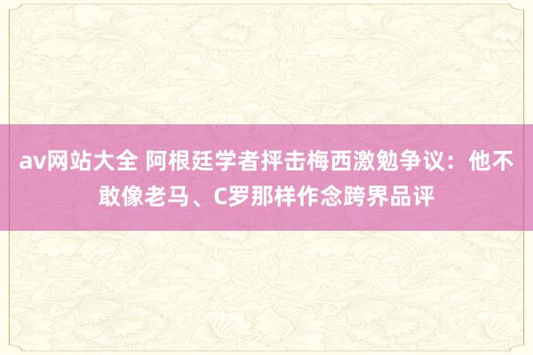 av网站大全 阿根廷学者抨击梅西激勉争议：他不敢像老马、C罗那样作念跨界品评