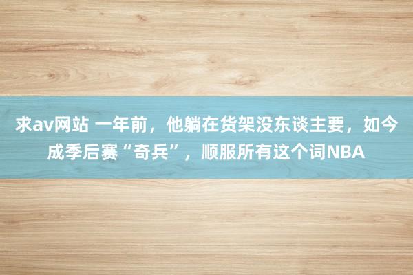 求av网站 一年前，他躺在货架没东谈主要，如今成季后赛“奇兵”，顺服所有这个词NBA