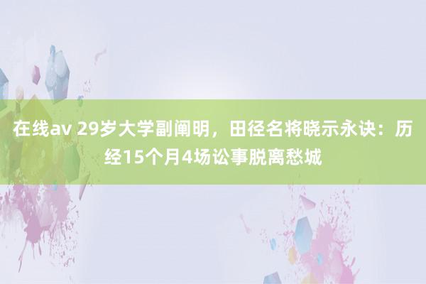 在线av 29岁大学副阐明，田径名将晓示永诀：历经15个月4场讼事脱离愁城