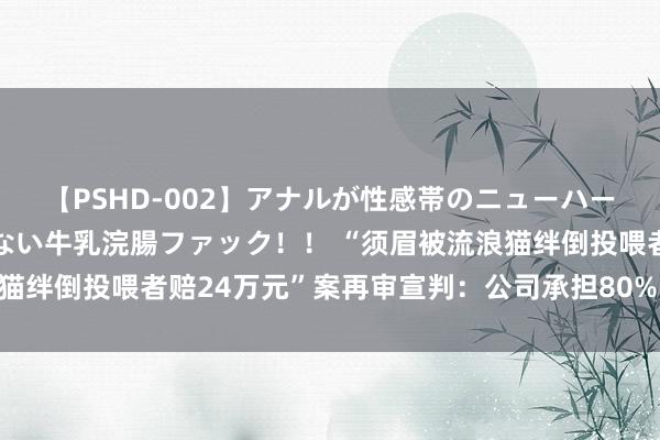 【PSHD-002】アナルが性感帯のニューハーフ美女が泣くまでやめない牛乳浣腸ファック！！ “须眉被流浪猫绊倒投喂者赔24万元”案再审宣判：公司承担80%，投喂者20%