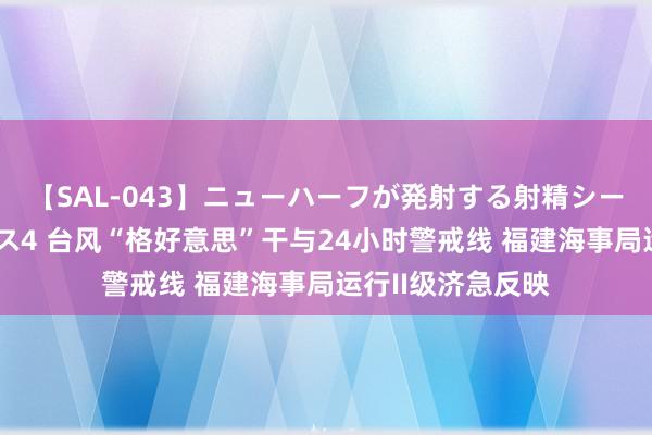 【SAL-043】ニューハーフが発射する射精シーンがあるセックス4 台风“格好意思”干与24小时警戒线 福建海事局运行II级济急反映