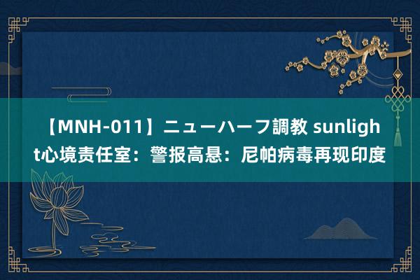 【MNH-011】ニューハーフ調教 sunlight心境责任室：警报高悬：尼帕病毒再现印度